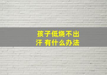 孩子低烧不出汗 有什么办法